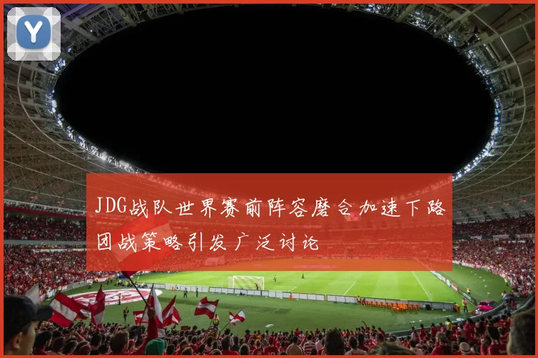JDG战队世界赛前阵容磨合加速下路团战策略引发广泛讨论