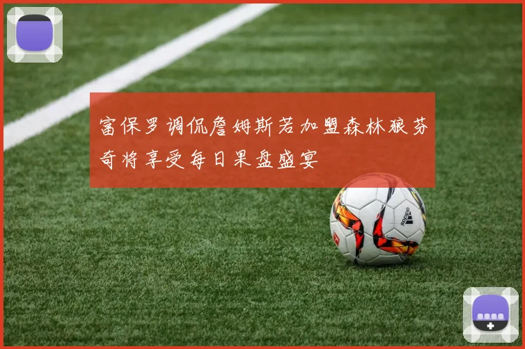 富保罗调侃詹姆斯若加盟森林狼芬奇将享受每日果盘盛宴