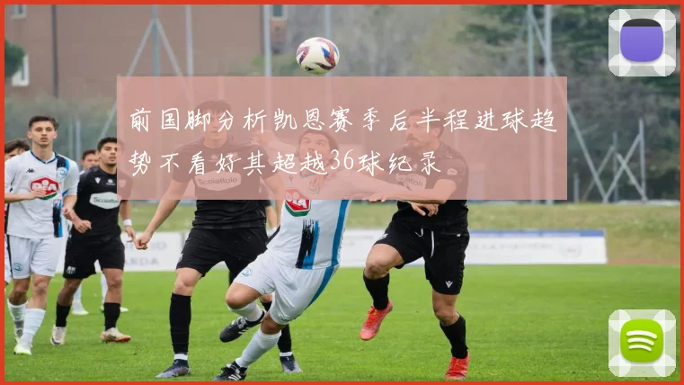 前国脚分析凯恩赛季后半程进球趋势不看好其超越36球纪录