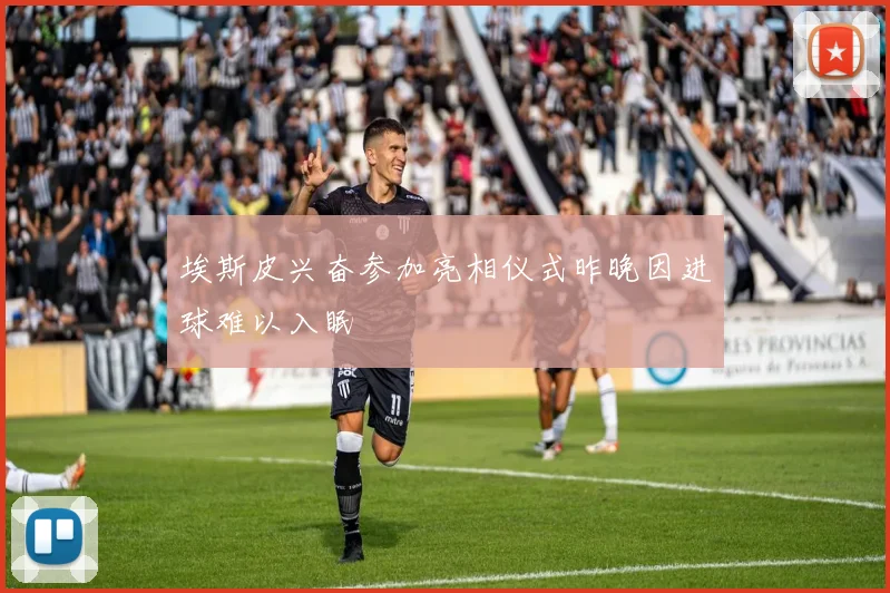 埃斯皮兴奋参加亮相仪式昨晚因进球难以入眠