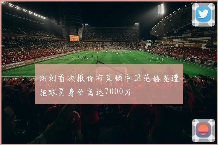 热刺首次报价布莱顿中卫范赫克遭拒球员身价高达7000万
