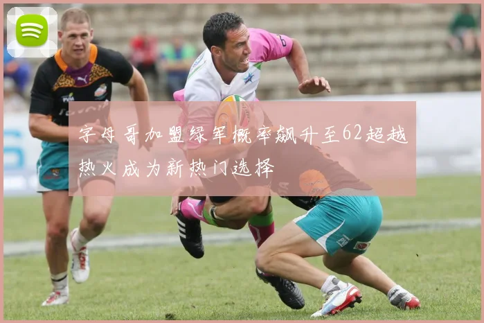 字母哥加盟绿军概率飙升至62超越热火成为新热门选择