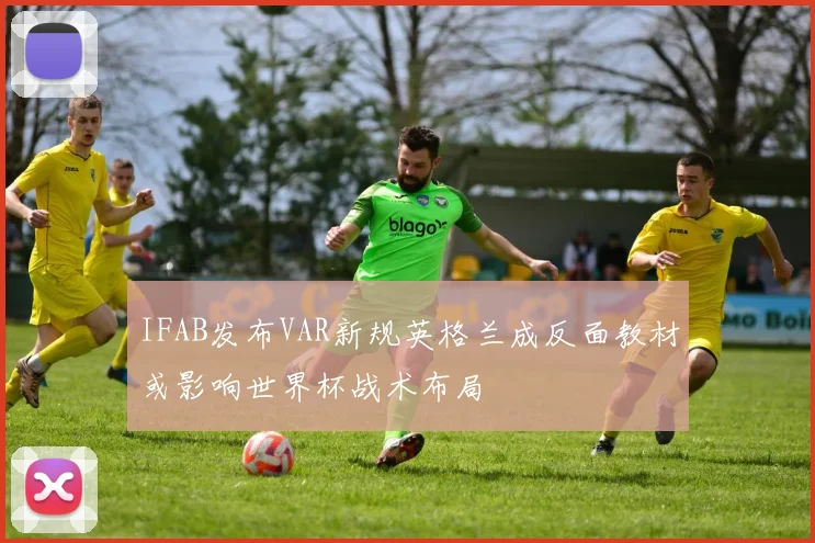 IFAB发布VAR新规英格兰成反面教材或影响世界杯战术布局