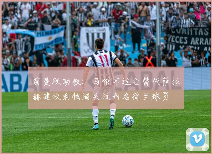 前曼联助教：马伦不适合替代萨拉赫建议利物浦关注两名荷兰球员