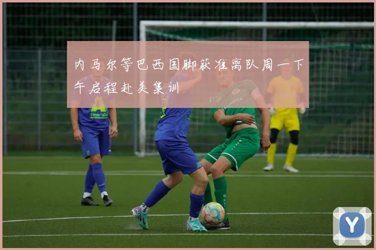 内马尔等巴西国脚获准离队周一下午启程赴美集训
