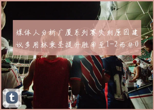 媒体人分析广厦系列赛失利原因建议多用林秉圣提升胜率至1-2而非0-3