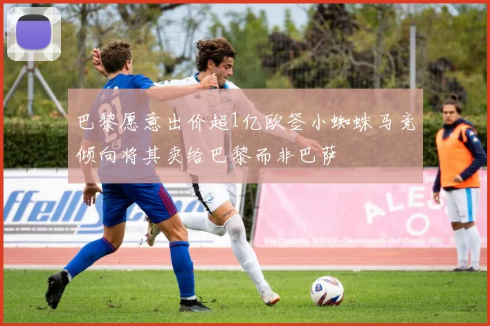 巴黎愿意出价超1亿欧签小蜘蛛马竞倾向将其卖给巴黎而非巴萨