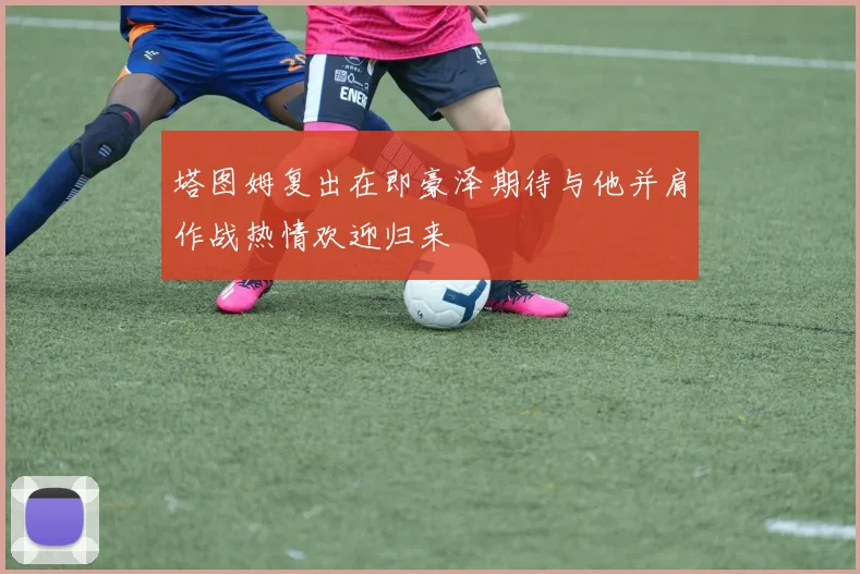 塔图姆复出在即豪泽期待与他并肩作战热情欢迎归来