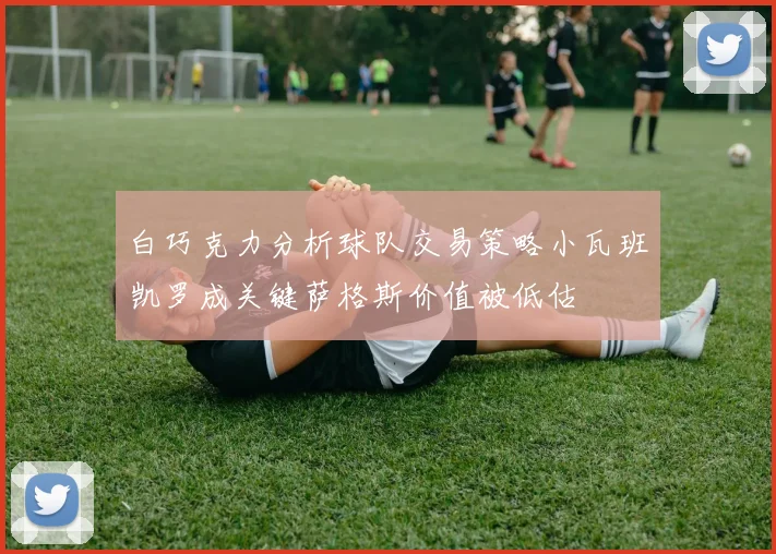 白巧克力分析球队交易策略小瓦班凯罗成关键萨格斯价值被低估