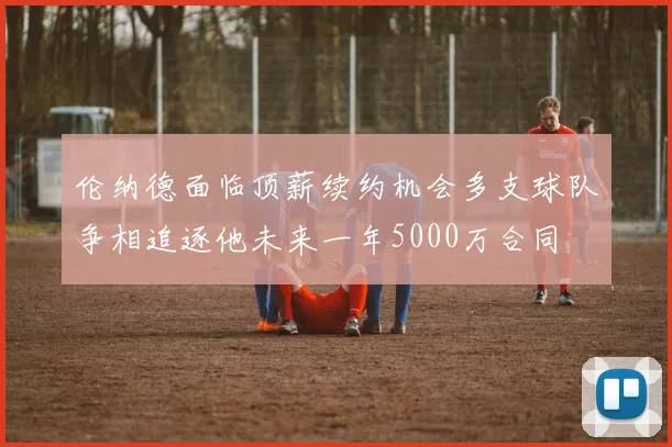 伦纳德面临顶薪续约机会多支球队争相追逐他未来一年5000万合同