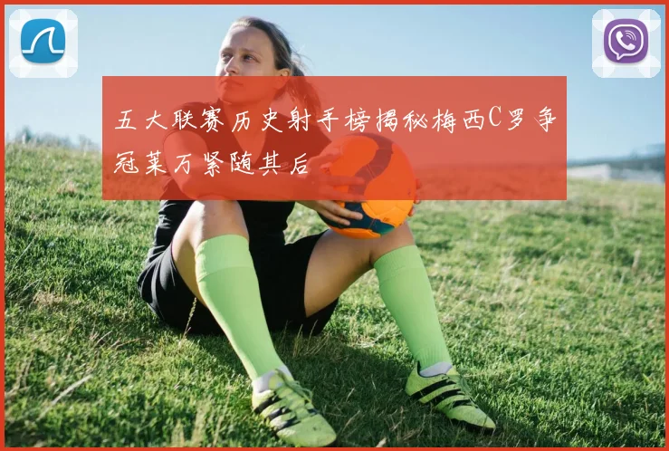 五大联赛历史射手榜揭秘梅西C罗争冠莱万紧随其后