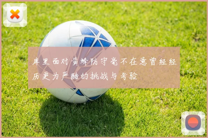 库里面对黄蜂防守毫不在意曾经经历更为严酷的挑战与考验