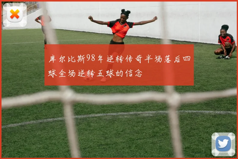 库尔比斯98年逆转传奇半场落后四球全场逆转五球的信念