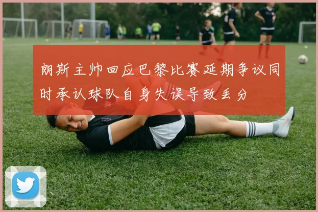 朗斯主帅回应巴黎比赛延期争议同时承认球队自身失误导致丢分