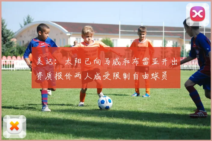 美记：太阳已向马威和布雷亚开出资质报价两人成受限制自由球员