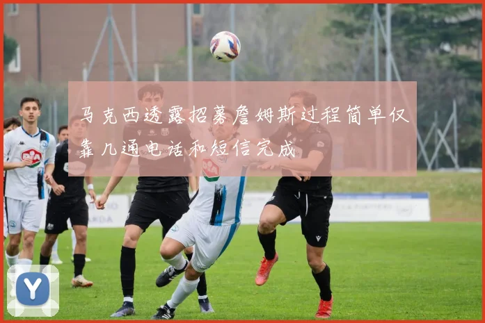 马克西透露招募詹姆斯过程简单仅靠几通电话和短信完成