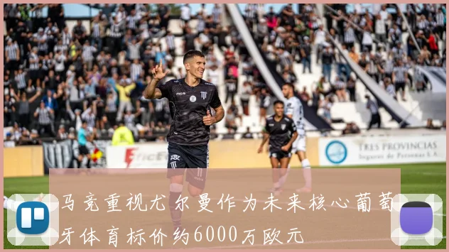 马竞重视尤尔曼作为未来核心葡萄牙体育标价约6000万欧元