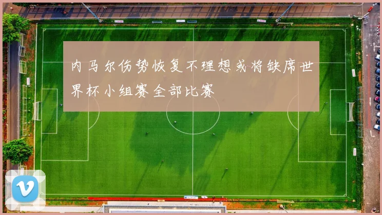 内马尔伤势恢复不理想或将缺席世界杯小组赛全部比赛