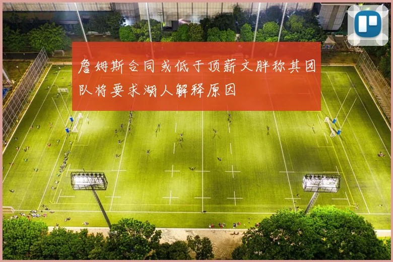 詹姆斯合同或低于顶薪文胖称其团队将要求湖人解释原因