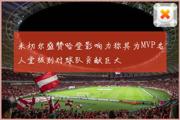 米切尔盛赞哈登影响力称其为MVP名人堂级别对球队贡献巨大