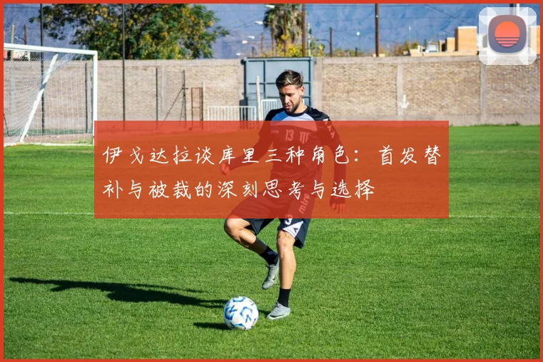 伊戈达拉谈库里三种角色：首发替补与被裁的深刻思考与选择