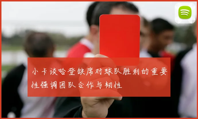 小卡谈哈登缺席对球队胜利的重要性强调团队合作与韧性