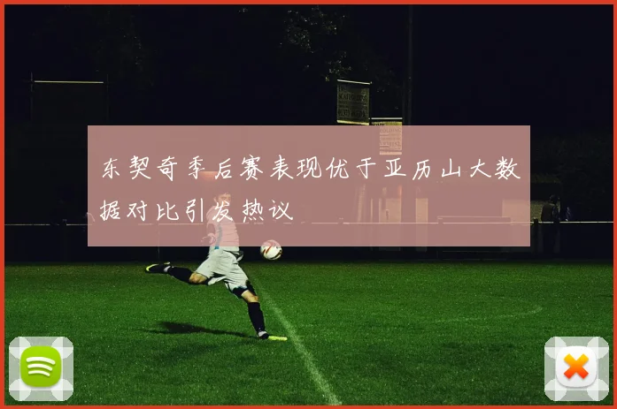 东契奇季后赛表现优于亚历山大数据对比引发热议