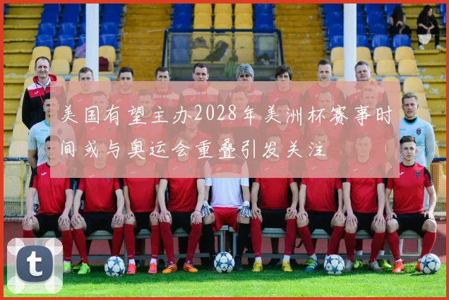 美国有望主办2028年美洲杯赛事时间或与奥运会重叠引发关注