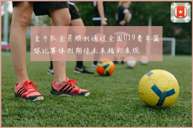 金牛队全员顺利通过全国U19青年篮球比赛体测期待未来精彩表现